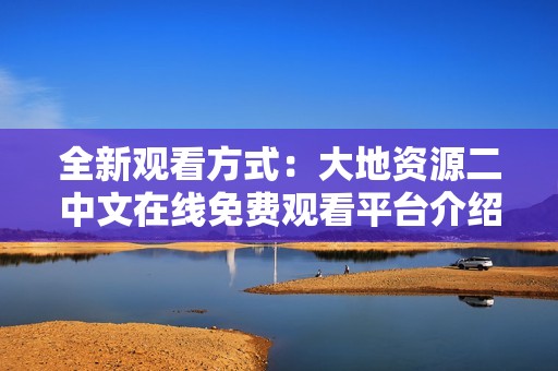 全新观看方式：大地资源二中文在线免费观看平台介绍