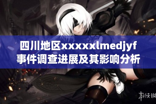 四川地区xxxxxlmedjyf事件调查进展及其影响分析