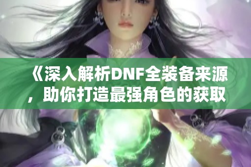 《深入解析DNF全装备来源，助你打造最强角色的获取攻略》