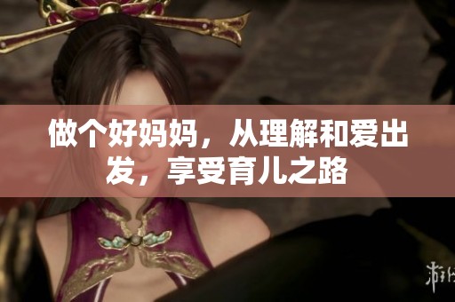 做个好妈妈，从理解和爱出发，享受育儿之路