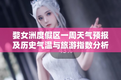 婺女洲度假区一周天气预报及历史气温与旅游指数分析
