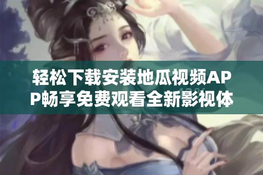 轻松下载安装地瓜视频APP畅享免费观看全新影视体验