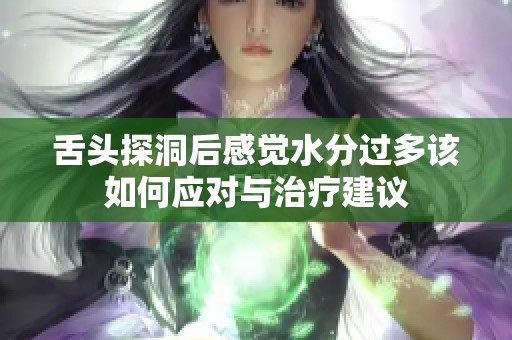 舌头探洞后感觉水分过多该如何应对与治疗建议