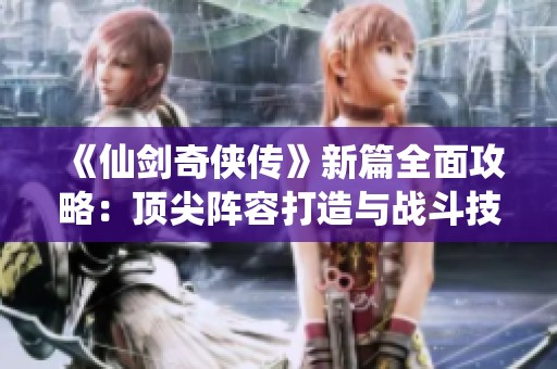 《仙剑奇侠传》新篇全面攻略：顶尖阵容打造与战斗技巧解析