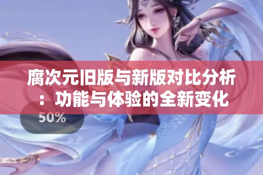 腐次元旧版与新版对比分析：功能与体验的全新变化