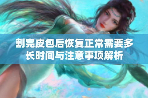 割完皮包后恢复正常需要多长时间与注意事项解析