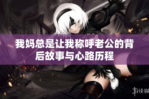 我妈总是让我称呼老公的背后故事与心路历程