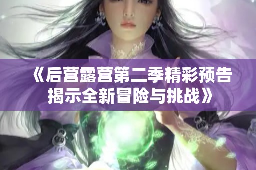 《后营露营第二季精彩预告 揭示全新冒险与挑战》