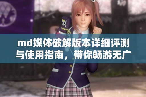 md媒体破解版本详细评测与使用指南，带你畅游无广告体验