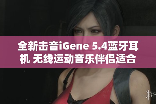 全新击音iGene 5.4蓝牙耳机 无线运动音乐伴侣适合跑步健身