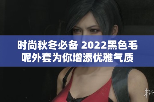 时尚秋冬必备 2022黑色毛呢外套为你增添优雅气质