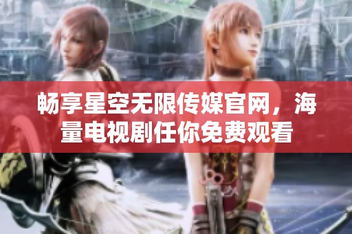 畅享星空无限传媒官网，海量电视剧任你免费观看
