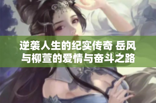 逆袭人生的纪实传奇 岳风与柳萱的爱情与奋斗之路
