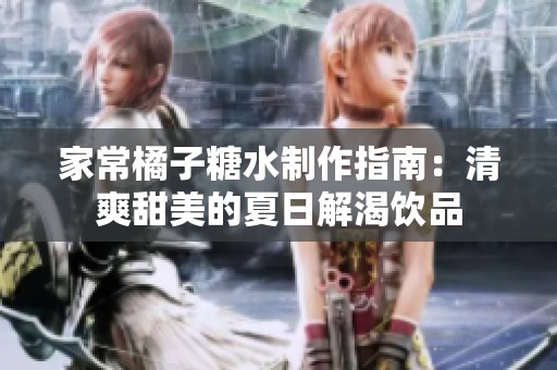 家常橘子糖水制作指南：清爽甜美的夏日解渴饮品