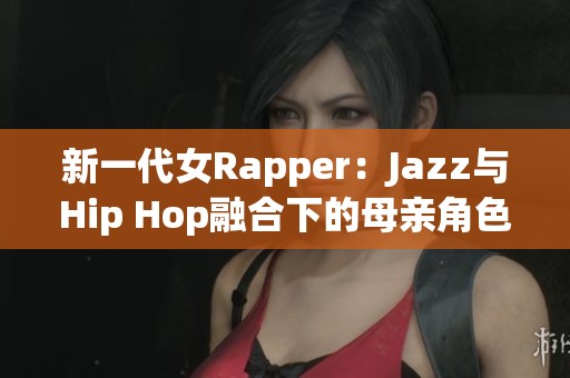 新一代女Rapper：Jazz与Hip Hop融合下的母亲角色探讨