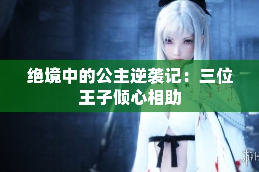 绝境中的公主逆袭记：三位王子倾心相助