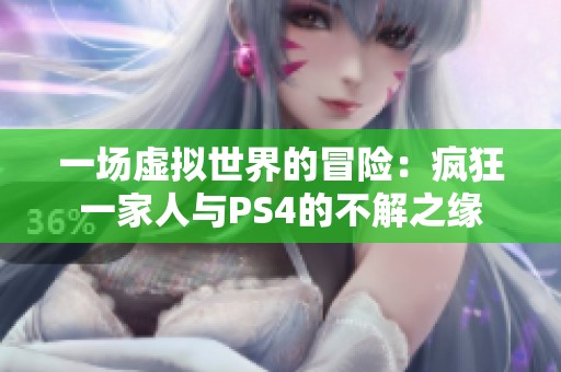 一场虚拟世界的冒险：疯狂一家人与PS4的不解之缘