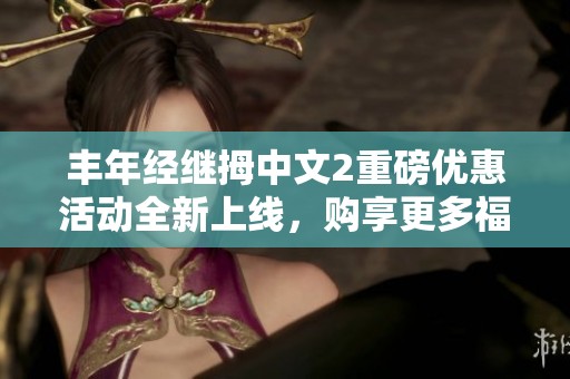 丰年经继拇中文2重磅优惠活动全新上线，购享更多福利