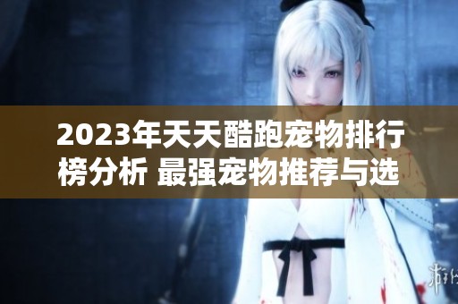 2023年天天酷跑宠物排行榜分析 最强宠物推荐与选择指南