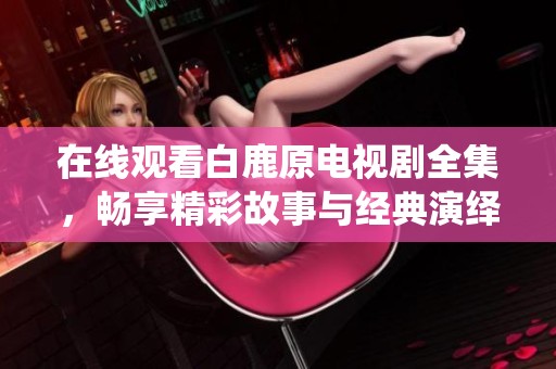 在线观看白鹿原电视剧全集，畅享精彩故事与经典演绎