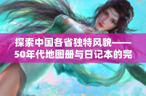 探索中国各省独特风貌——50年代地图册与日记本的完美结合