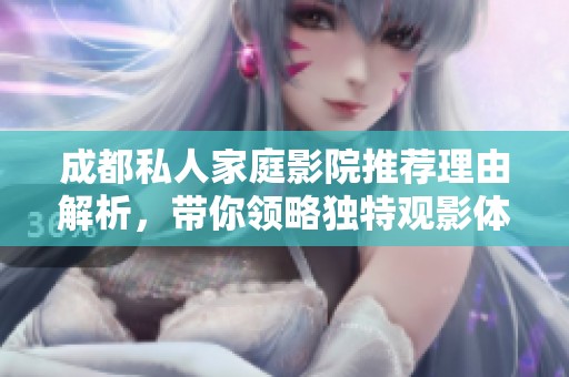 成都私人家庭影院推荐理由解析，带你领略独特观影体验