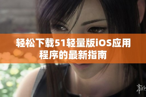 轻松下载51轻量版iOS应用程序的最新指南