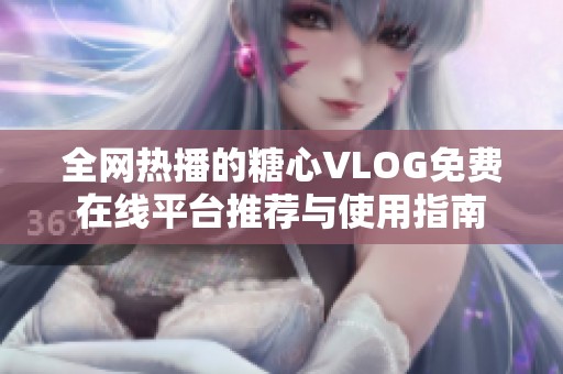 全网热播的糖心VLOG免费在线平台推荐与使用指南