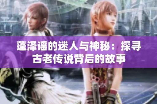 蓬泽谣的迷人与神秘：探寻古老传说背后的故事