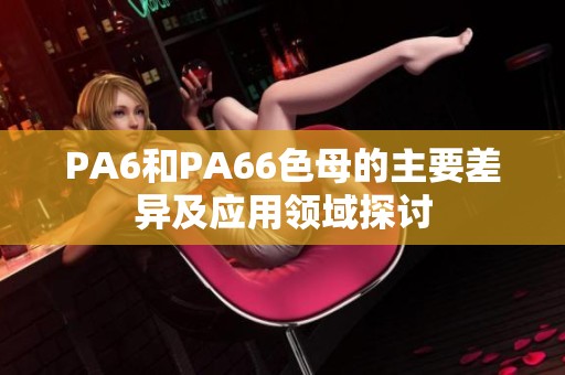 PA6和PA66色母的主要差异及应用领域探讨