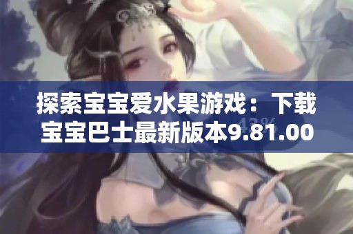 探索宝宝爱水果游戏：下载宝宝巴士最新版本9.81.00.00