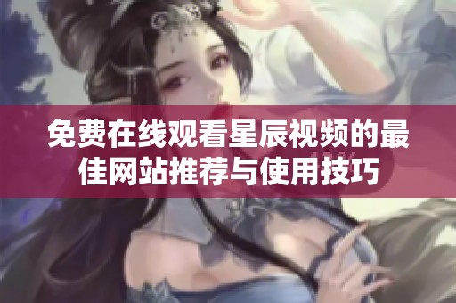 免费在线观看星辰视频的最佳网站推荐与使用技巧