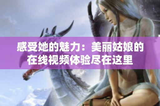 感受她的魅力：美丽姑娘的在线视频体验尽在这里