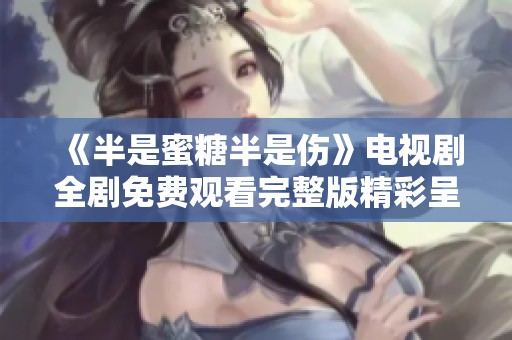 《半是蜜糖半是伤》电视剧全剧免费观看完整版精彩呈现