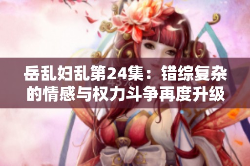 岳乱妇乱第24集：错综复杂的情感与权力斗争再度升级
