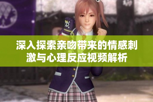 深入探索亲吻带来的情感刺激与心理反应视频解析