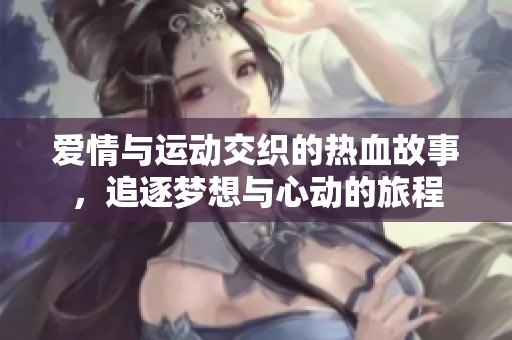 爱情与运动交织的热血故事，追逐梦想与心动的旅程