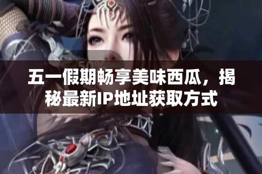 五一假期畅享美味西瓜，揭秘最新IP地址获取方式