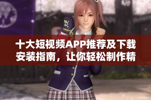 十大短视频APP推荐及下载安装指南，让你轻松制作精彩内容