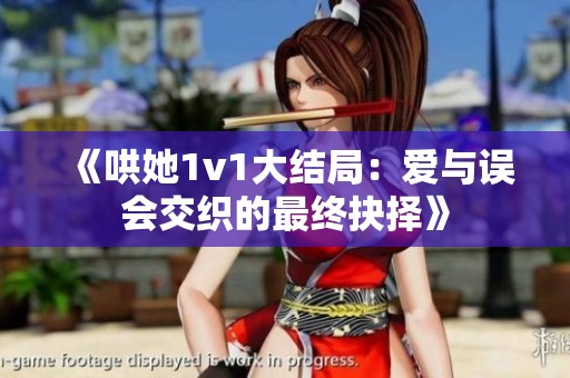 《哄她1v1大结局：爱与误会交织的最终抉择》
