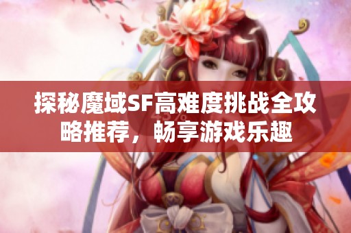 探秘魔域SF高难度挑战全攻略推荐，畅享游戏乐趣