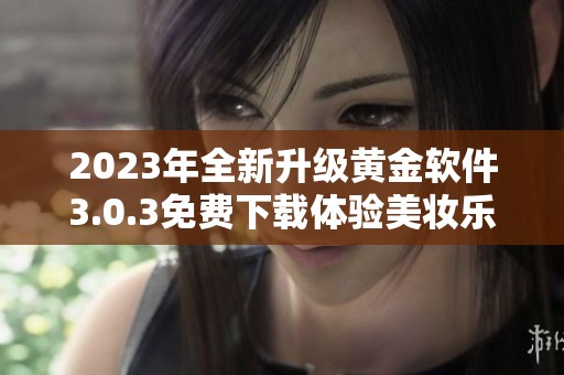 2023年全新升级黄金软件3.0.3免费下载体验美妆乐趣