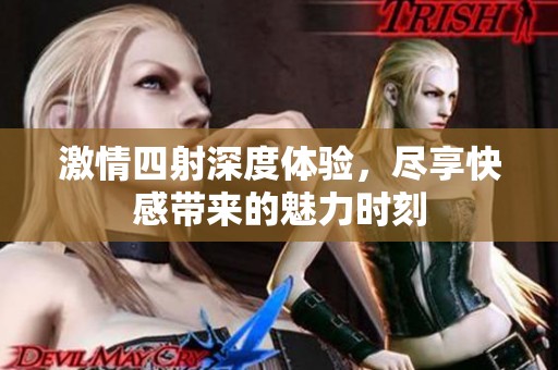 激情四射深度体验，尽享快感带来的魅力时刻