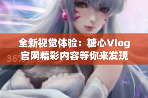 全新视觉体验：糖心Vlog官网精彩内容等你来发现