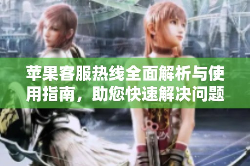 苹果客服热线全面解析与使用指南，助您快速解决问题