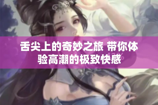 舌尖上的奇妙之旅 带你体验高潮的极致快感