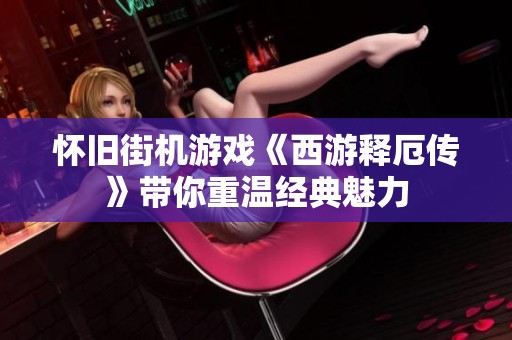 怀旧街机游戏《西游释厄传》带你重温经典魅力