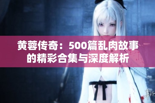 黄蓉传奇：500篇乱肉故事的精彩合集与深度解析