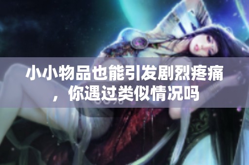 小小物品也能引发剧烈疼痛，你遇过类似情况吗