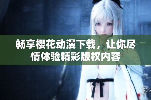 畅享樱花动漫下载，让你尽情体验精彩版权内容